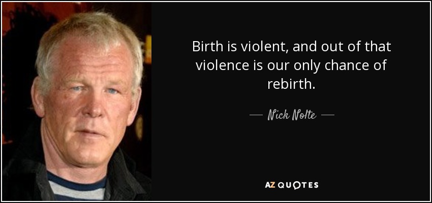 Birth is violent, and out of that violence is our only chance of rebirth. - Nick Nolte