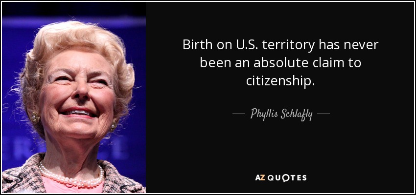 Birth on U.S. territory has never been an absolute claim to citizenship. - Phyllis Schlafly