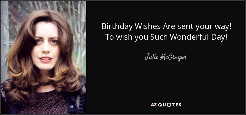 Birthday Wishes Are sent your way! To wish you Such Wonderful Day! - Julie McGregor