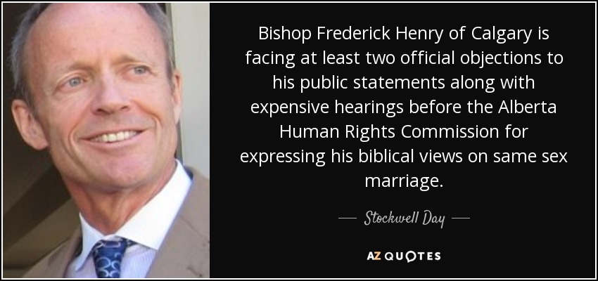 Bishop Frederick Henry of Calgary is facing at least two official objections to his public statements along with expensive hearings before the Alberta Human Rights Commission for expressing his biblical views on same sex marriage. - Stockwell Day