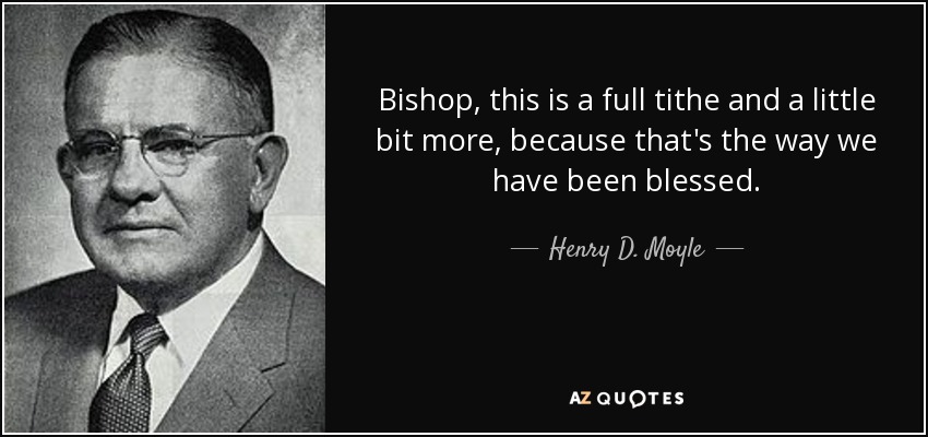 Bishop, this is a full tithe and a little bit more, because that's the way we have been blessed. - Henry D. Moyle