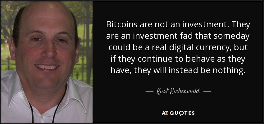 Bitcoins are not an investment. They are an investment fad that someday could be a real digital currency, but if they continue to behave as they have, they will instead be nothing. - Kurt Eichenwald