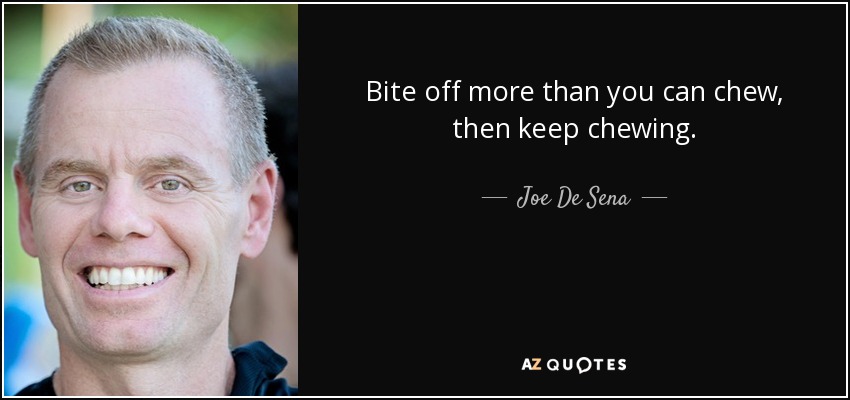 Bite off more than you can chew, then keep chewing. - Joe De Sena