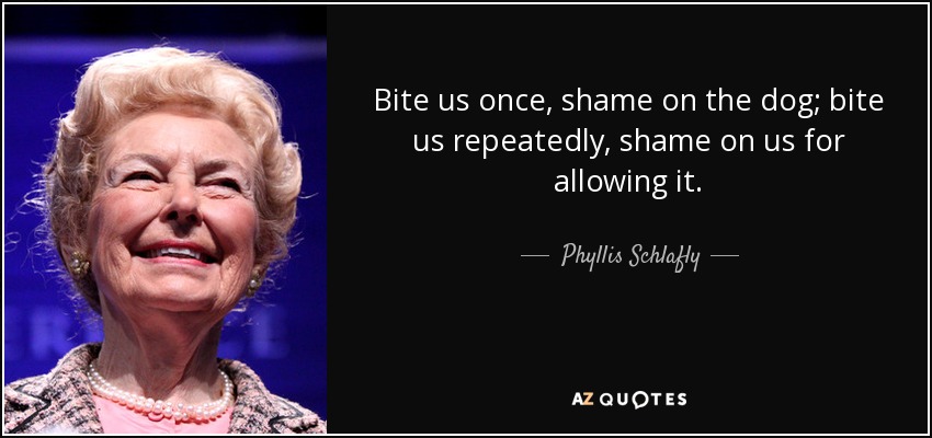Bite us once, shame on the dog; bite us repeatedly, shame on us for allowing it. - Phyllis Schlafly