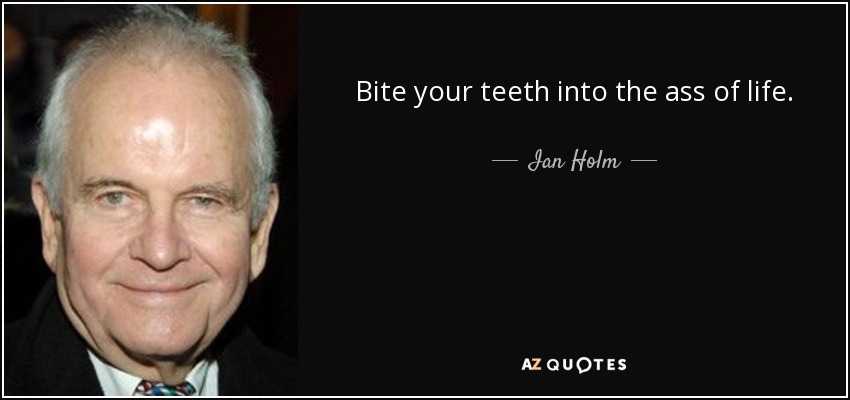 Bite your teeth into the ass of life. - Ian Holm