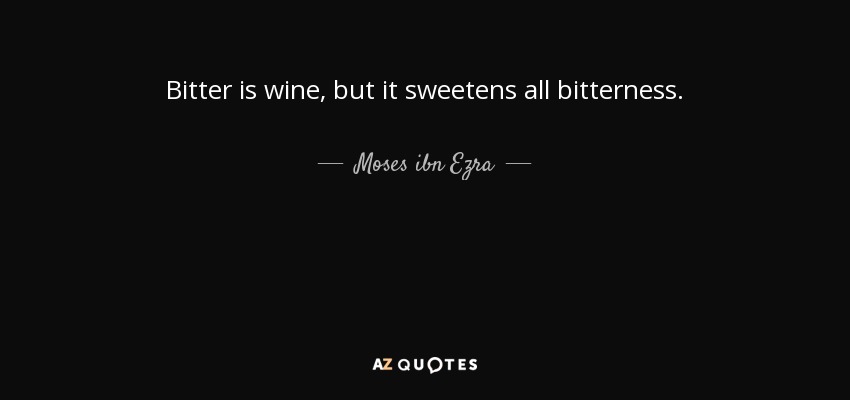 Bitter is wine, but it sweetens all bitterness. - Moses ibn Ezra