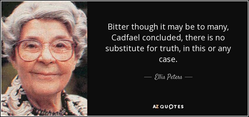 Bitter though it may be to many, Cadfael concluded, there is no substitute for truth, in this or any case. - Ellis Peters