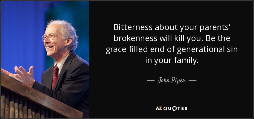Bitterness about your parents’ brokenness will kill you. Be the grace-filled end of generational sin in your family. - John Piper