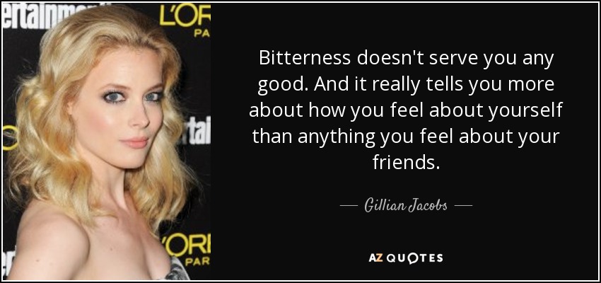 Bitterness doesn't serve you any good. And it really tells you more about how you feel about yourself than anything you feel about your friends. - Gillian Jacobs