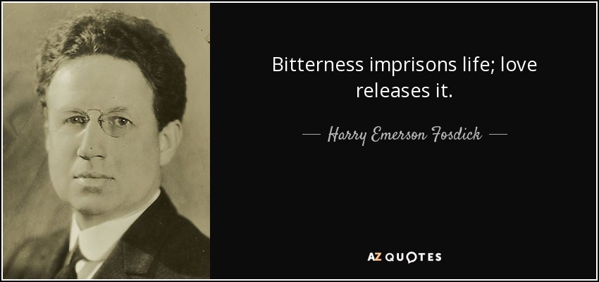 Bitterness imprisons life; love releases it. - Harry Emerson Fosdick