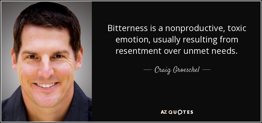 Bitterness is a nonproductive, toxic emotion, usually resulting from resentment over unmet needs. - Craig Groeschel