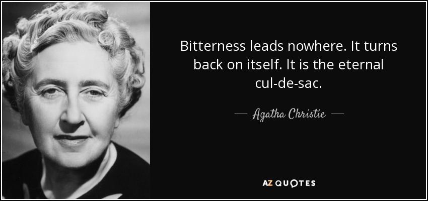 Bitterness leads nowhere. It turns back on itself. It is the eternal cul-de-sac. - Agatha Christie