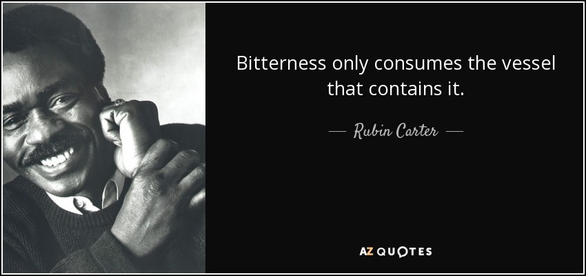 Bitterness only consumes the vessel that contains it. - Rubin Carter