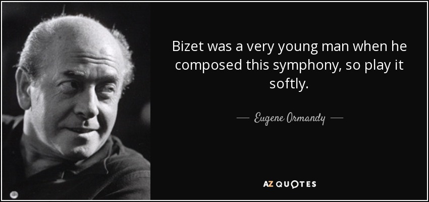 Bizet was a very young man when he composed this symphony, so play it softly. - Eugene Ormandy