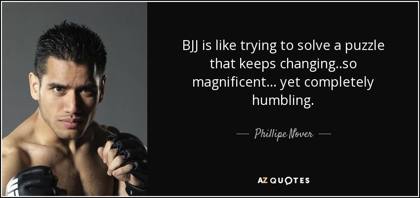 BJJ is like trying to solve a puzzle that keeps changing..so magnificent... yet completely humbling. - Phillipe Nover