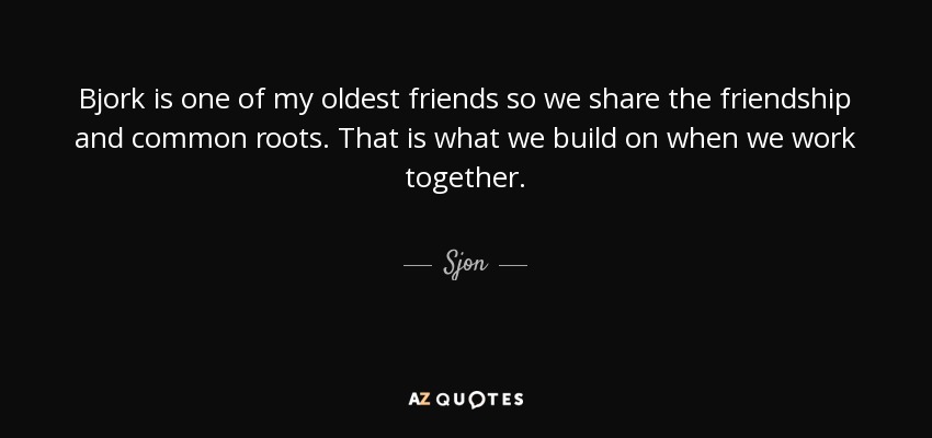 Bjork is one of my oldest friends so we share the friendship and common roots. That is what we build on when we work together. - Sjon