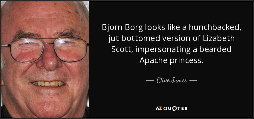 Bjorn Borg looks like a hunchbacked, jut-bottomed version of Lizabeth Scott, impersonating a bearded Apache princess. - Clive James
