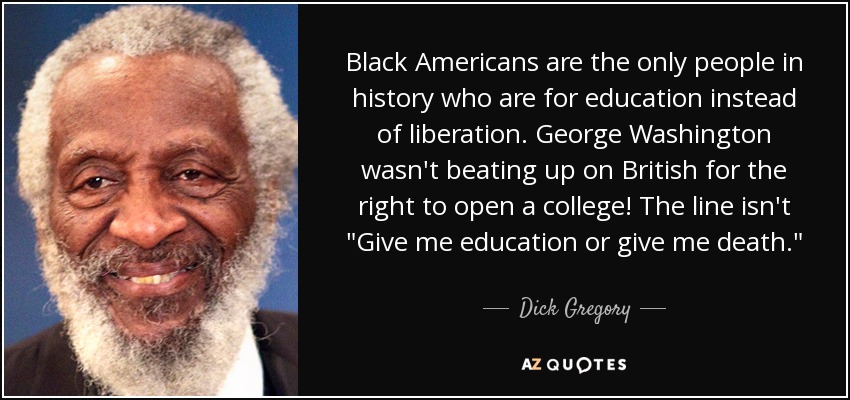 Black Americans are the only people in history who are for education instead of liberation. George Washington wasn't beating up on British for the right to open a college! The line isn't 