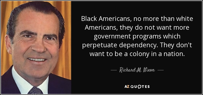 Black Americans, no more than white Americans, they do not want more government programs which perpetuate dependency. They don't want to be a colony in a nation. - Richard M. Nixon