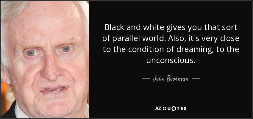Black-and-white gives you that sort of parallel world. Also, it's very close to the condition of dreaming, to the unconscious. - John Boorman