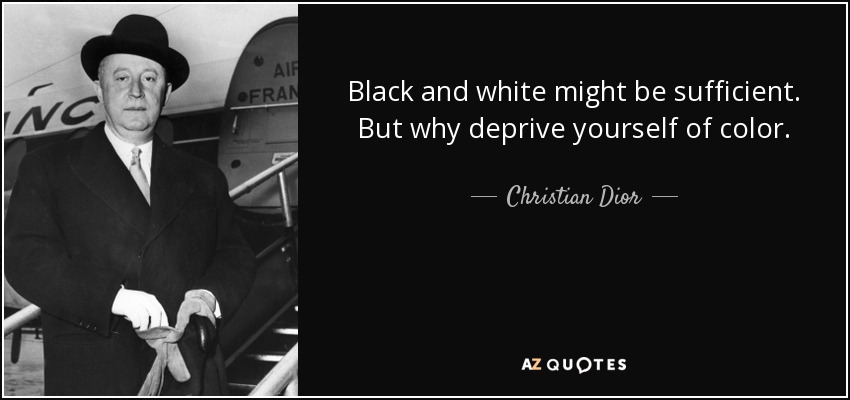 Black and white might be sufficient. But why deprive yourself of color. - Christian Dior