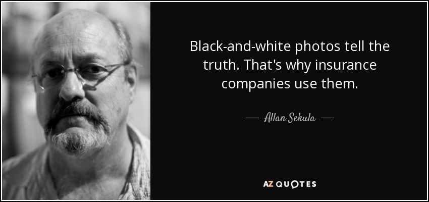 Black-and-white photos tell the truth. That's why insurance companies use them. - Allan Sekula
