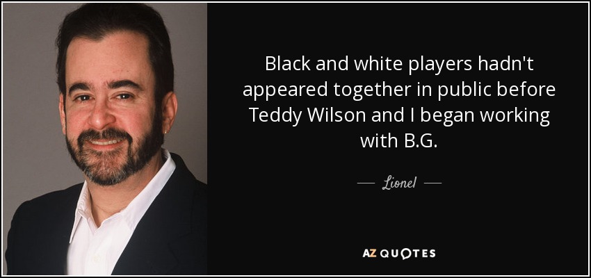 Black and white players hadn't appeared together in public before Teddy Wilson and I began working with B.G. - Lionel