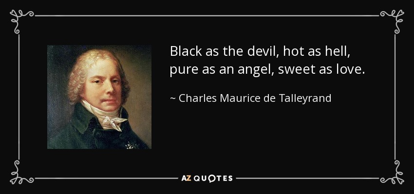 Black as the devil, hot as hell, pure as an angel, sweet as love. - Charles Maurice de Talleyrand