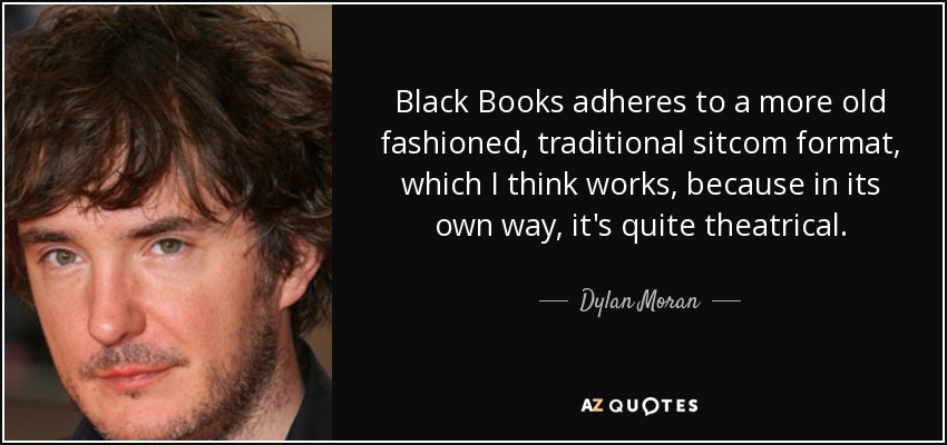 Black Books adheres to a more old fashioned, traditional sitcom format, which I think works, because in its own way, it's quite theatrical. - Dylan Moran