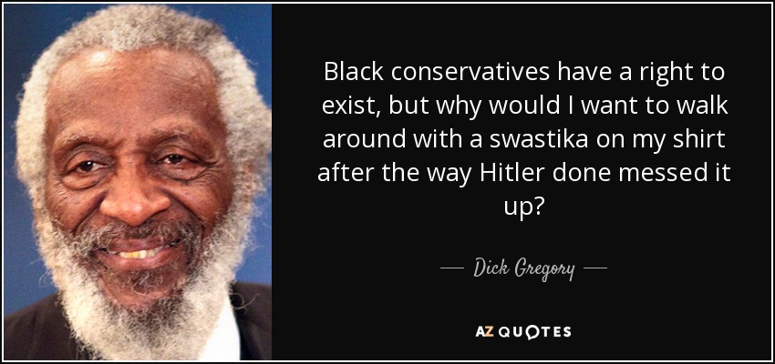 Black conservatives have a right to exist, but why would I want to walk around with a swastika on my shirt after the way Hitler done messed it up? - Dick Gregory