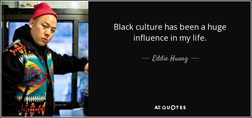 Black culture has been a huge influence in my life. - Eddie Huang