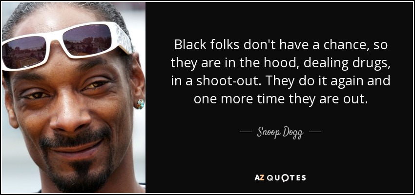 Black folks don't have a chance, so they are in the hood, dealing drugs, in a shoot-out. They do it again and one more time they are out. - Snoop Dogg
