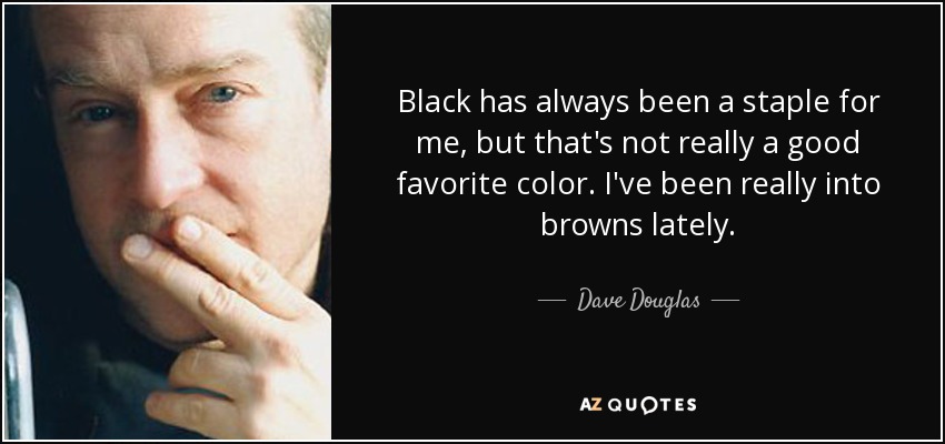 Black has always been a staple for me, but that's not really a good favorite color. I've been really into browns lately. - Dave Douglas