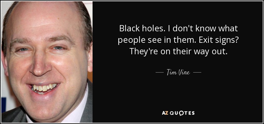 Black holes. I don't know what people see in them. Exit signs? They're on their way out. - Tim Vine