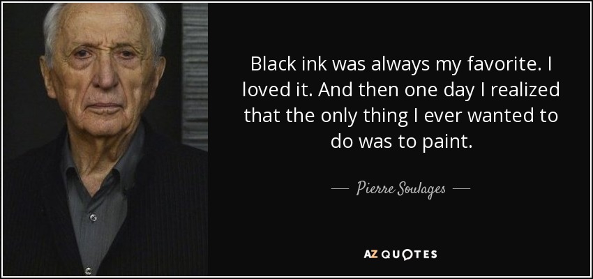 Black ink was always my favorite. I loved it. And then one day I realized that the only thing I ever wanted to do was to paint. - Pierre Soulages