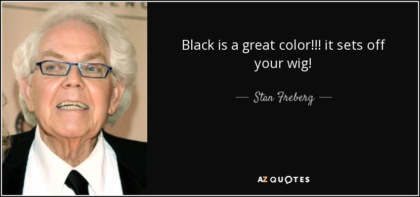 Black is a great color!!! it sets off your wig! - Stan Freberg