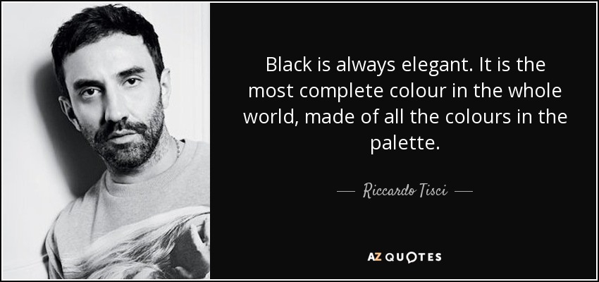 Black is always elegant. It is the most complete colour in the whole world, made of all the colours in the palette. - Riccardo Tisci