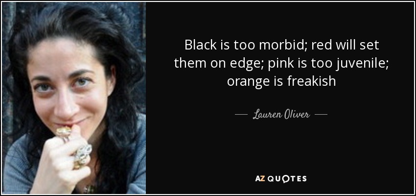 Black is too morbid; red will set them on edge; pink is too juvenile; orange is freakish - Lauren Oliver