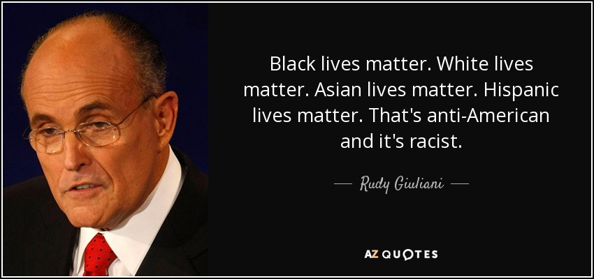 Black lives matter. White lives matter. Asian lives matter. Hispanic lives matter. That's anti-American and it's racist. - Rudy Giuliani