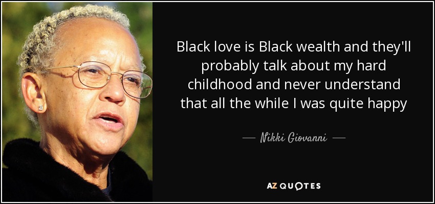 Black love is Black wealth and they'll probably talk about my hard childhood and never understand that all the while I was quite happy - Nikki Giovanni