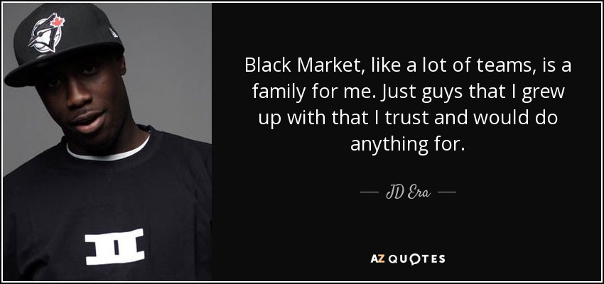 Black Market, like a lot of teams, is a family for me. Just guys that I grew up with that I trust and would do anything for. - JD Era