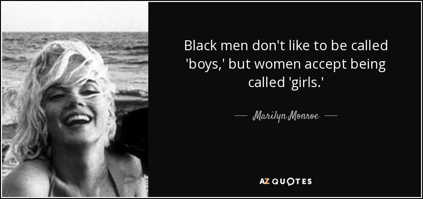 Black men don't like to be called 'boys,' but women accept being called 'girls.' - Marilyn Monroe