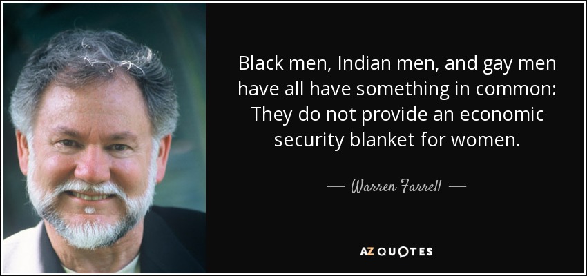 Black men, Indian men, and gay men have all have something in common: They do not provide an economic security blanket for women. - Warren Farrell