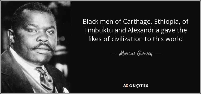 Black men of Carthage, Ethiopia, of Timbuktu and Alexandria gave the likes of civilization to this world - Marcus Garvey