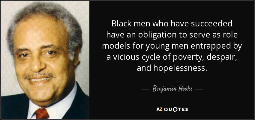 Black men who have succeeded have an obligation to serve as role models for young men entrapped by a vicious cycle of poverty, despair, and hopelessness. - Benjamin Hooks
