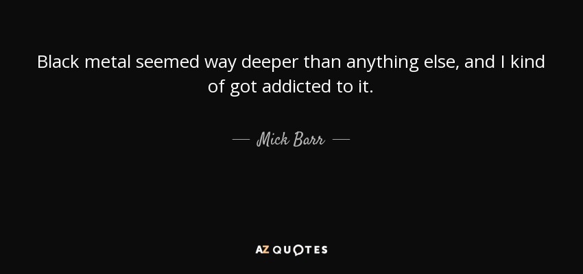 Black metal seemed way deeper than anything else, and I kind of got addicted to it. - Mick Barr