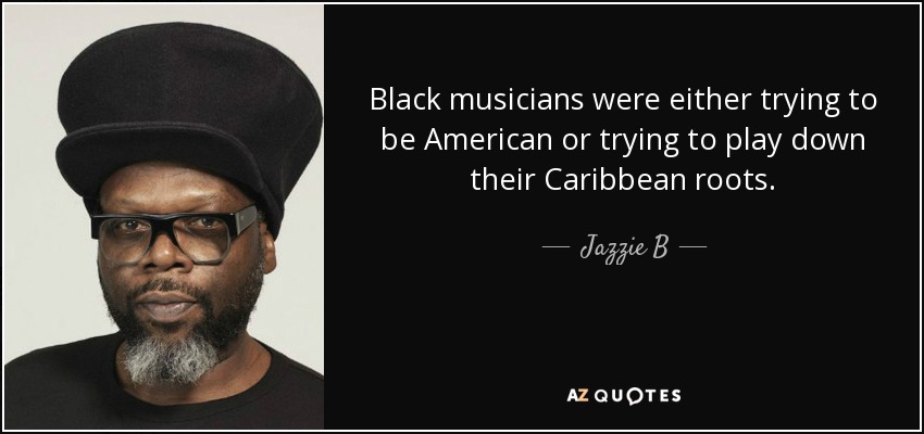 Black musicians were either trying to be American or trying to play down their Caribbean roots. - Jazzie B