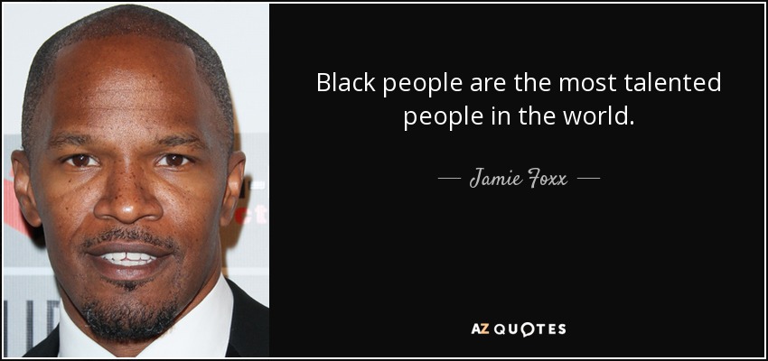Black people are the most talented people in the world. - Jamie Foxx