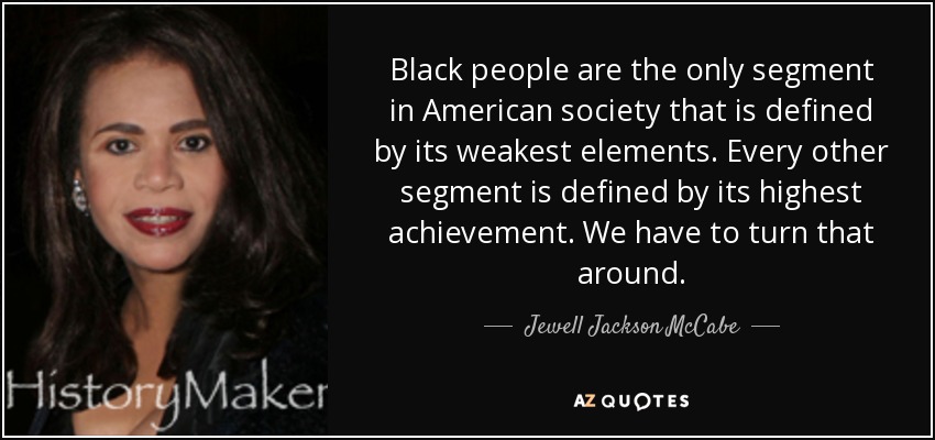 Black people are the only segment in American society that is defined by its weakest elements. Every other segment is defined by its highest achievement. We have to turn that around. - Jewell Jackson McCabe