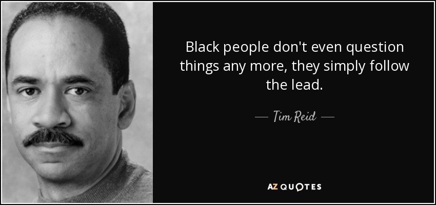 Black people don't even question things any more, they simply follow the lead. - Tim Reid